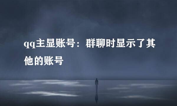 qq主显账号：群聊时显示了其他的账号
