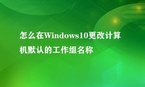 怎么在Windows10更改计算机默认的工作组名称