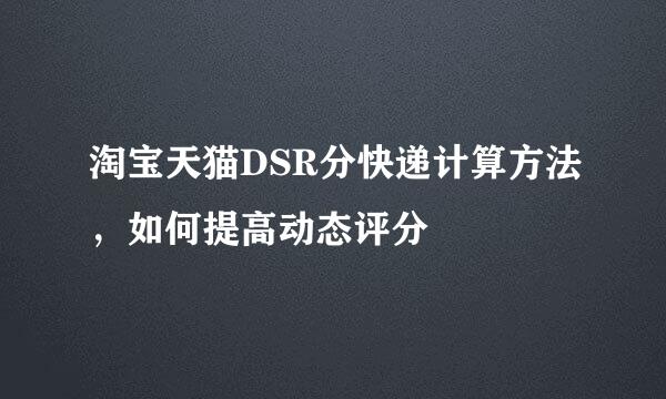 淘宝天猫DSR分快递计算方法，如何提高动态评分