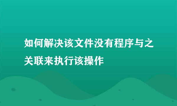 如何解决该文件没有程序与之关联来执行该操作