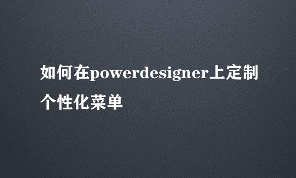 如何在powerdesigner上定制个性化菜单