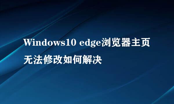 Windows10 edge浏览器主页无法修改如何解决