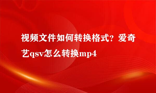 视频文件如何转换格式？爱奇艺qsv怎么转换mp4