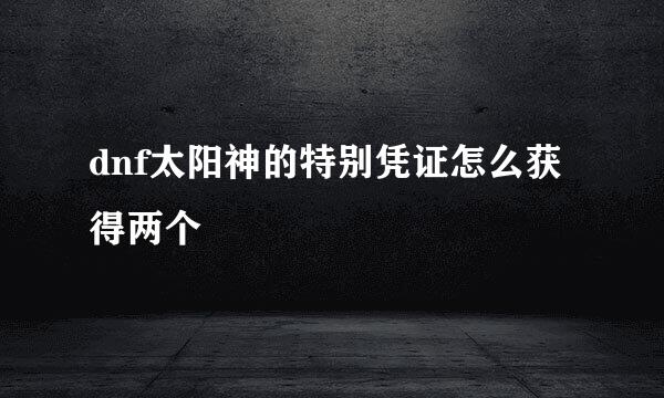 dnf太阳神的特别凭证怎么获得两个