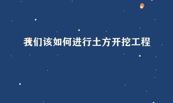 我们该如何进行土方开挖工程