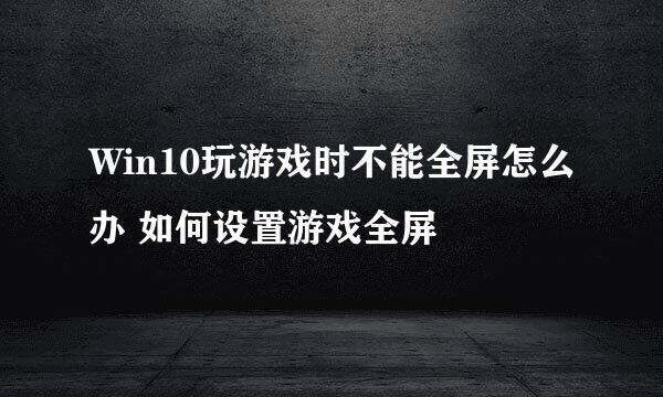 Win10玩游戏时不能全屏怎么办 如何设置游戏全屏