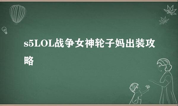 s5LOL战争女神轮子妈出装攻略