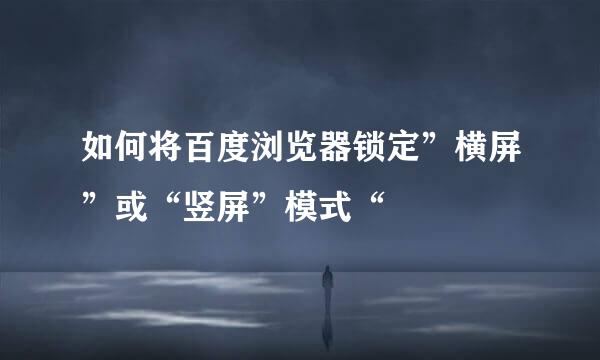 如何将百度浏览器锁定”横屏”或“竖屏”模式“
