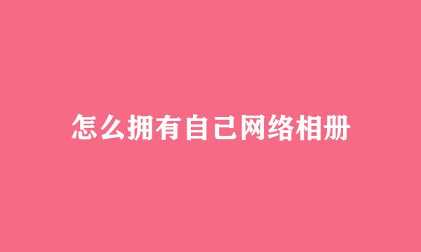 怎么拥有自己网络相册