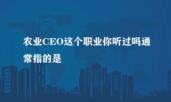 农业CEO这个职业你听过吗通常指的是