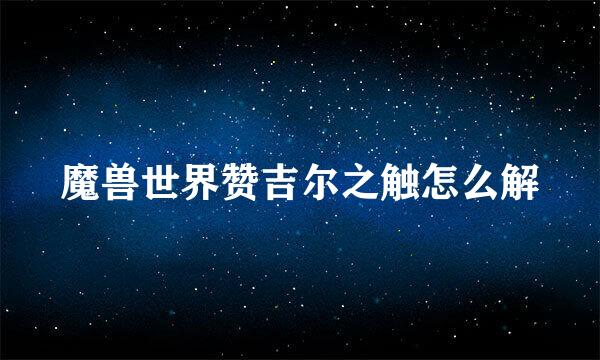 魔兽世界赞吉尔之触怎么解