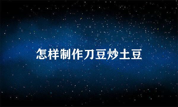 怎样制作刀豆炒土豆