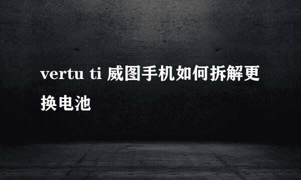 vertu ti 威图手机如何拆解更换电池