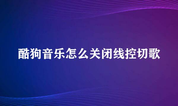 酷狗音乐怎么关闭线控切歌