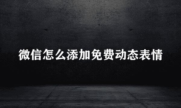 微信怎么添加免费动态表情