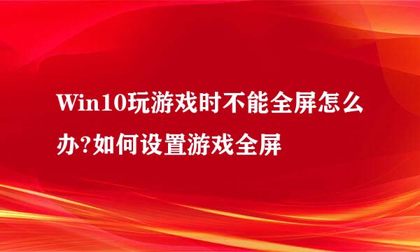 Win10玩游戏时不能全屏怎么办?如何设置游戏全屏