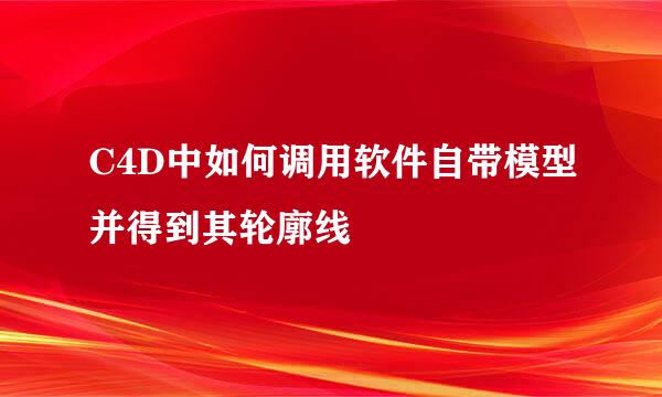 C4D中如何调用软件自带模型并得到其轮廓线