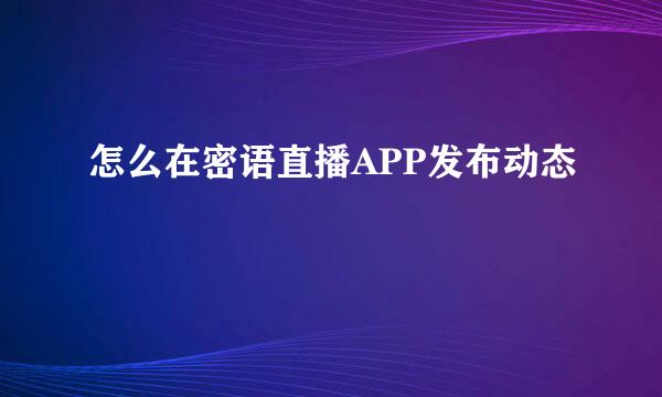 怎么在密语直播APP发布动态