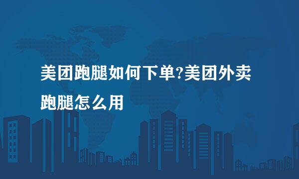 美团跑腿如何下单?美团外卖跑腿怎么用