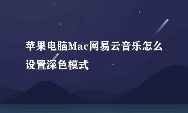 苹果电脑Mac网易云音乐怎么设置深色模式