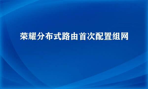 荣耀分布式路由首次配置组网