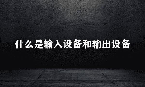 什么是输入设备和输出设备