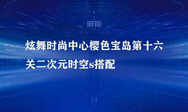 炫舞时尚中心樱色宝岛第十六关二次元时空s搭配