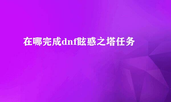 在哪完成dnf眩惑之塔任务