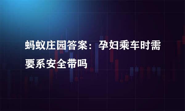 蚂蚁庄园答案：孕妇乘车时需要系安全带吗