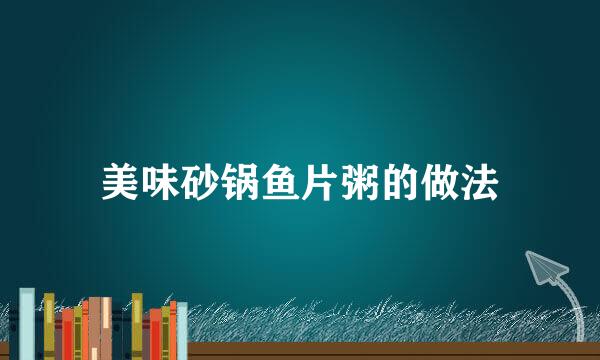美味砂锅鱼片粥的做法