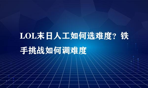 LOL末日人工如何选难度？铁手挑战如何调难度