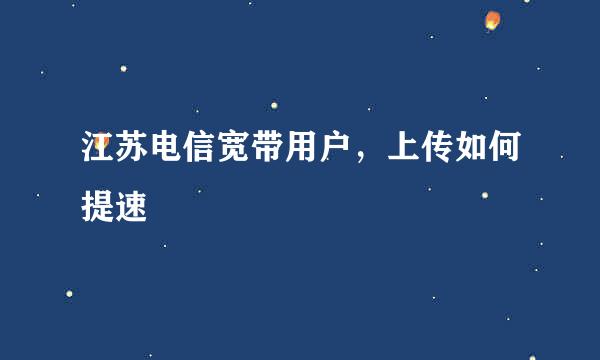 江苏电信宽带用户，上传如何提速