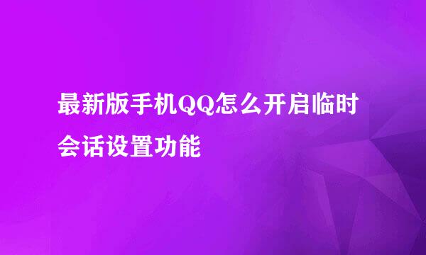 最新版手机QQ怎么开启临时会话设置功能
