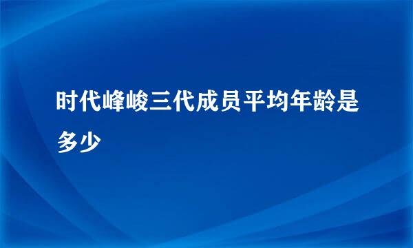 时代峰峻三代成员平均年龄是多少