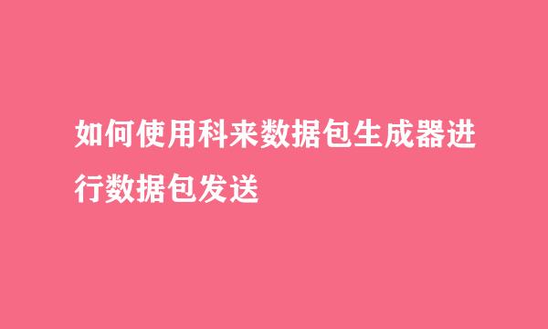 如何使用科来数据包生成器进行数据包发送