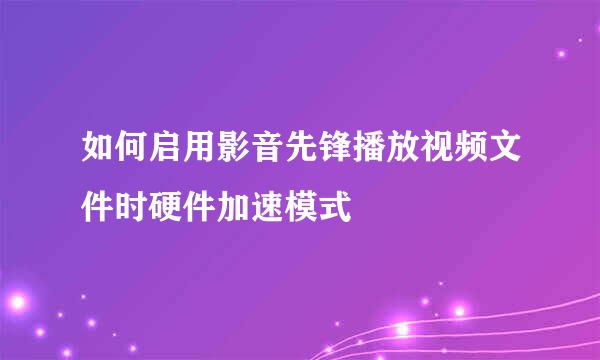 如何启用影音先锋播放视频文件时硬件加速模式