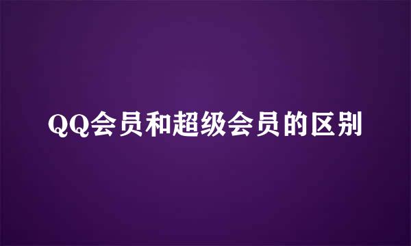 QQ会员和超级会员的区别