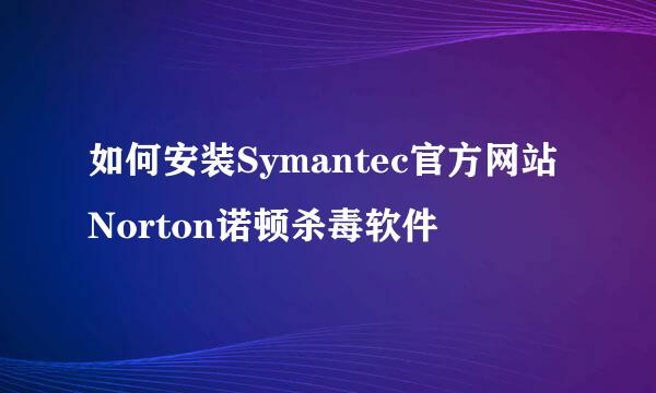 如何安装Symantec官方网站Norton诺顿杀毒软件