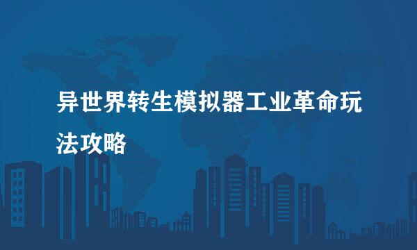 异世界转生模拟器工业革命玩法攻略