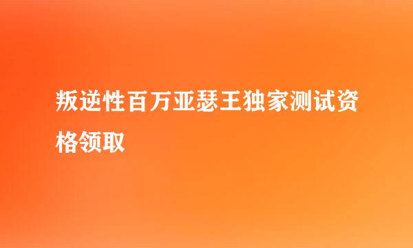 叛逆性百万亚瑟王独家测试资格领取