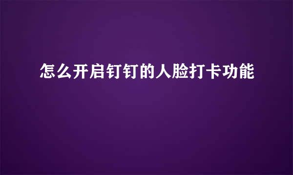 怎么开启钉钉的人脸打卡功能