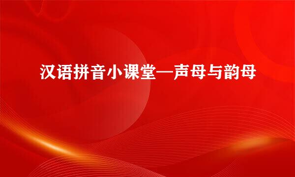汉语拼音小课堂—声母与韵母