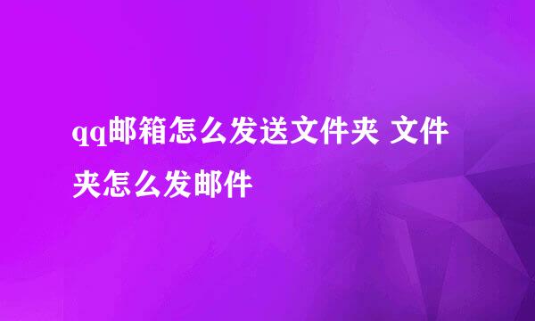 qq邮箱怎么发送文件夹 文件夹怎么发邮件