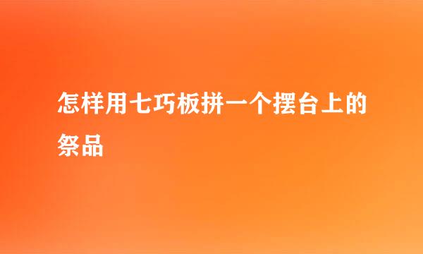 怎样用七巧板拼一个摆台上的祭品
