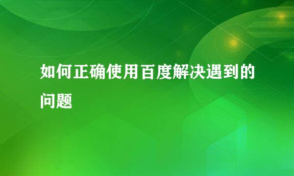 如何正确使用百度解决遇到的问题