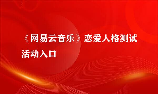 《网易云音乐》恋爱人格测试活动入口