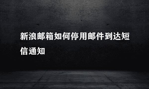 新浪邮箱如何停用邮件到达短信通知