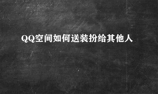 QQ空间如何送装扮给其他人