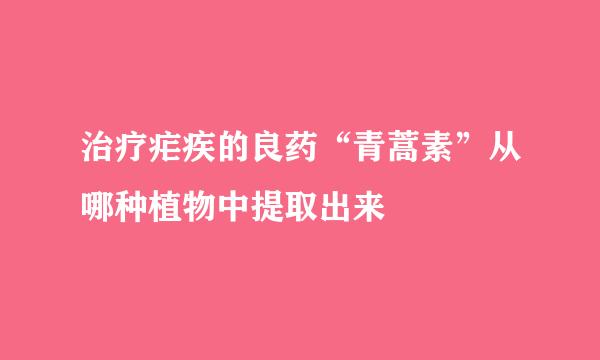 治疗疟疾的良药“青蒿素”从哪种植物中提取出来