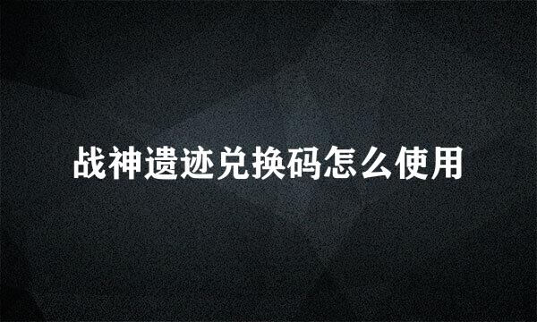 战神遗迹兑换码怎么使用
